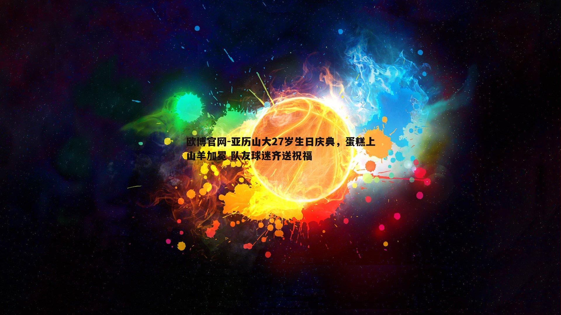 亚历山大27岁生日庆典，蛋糕上山羊加冕 队友球迷齐送祝福